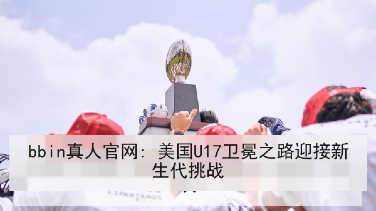 bbin真人官网: 美国U17卫冕之路迎接新生代挑战