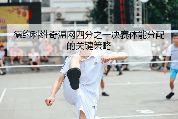 德约科维奇温网四分之一决赛体能分配的关键策略