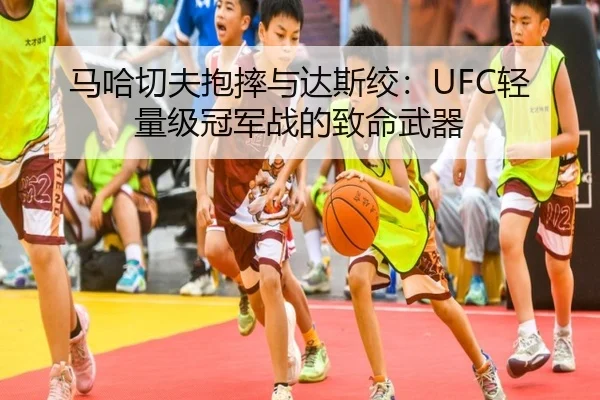马哈切夫抱摔与达斯绞：UFC轻量级冠军战的致命武器