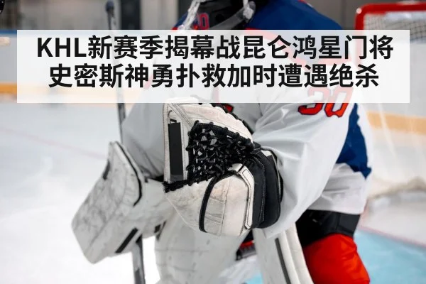 KHL新赛季揭幕战昆仑鸿星门将史密斯神勇扑救加时遭遇绝杀