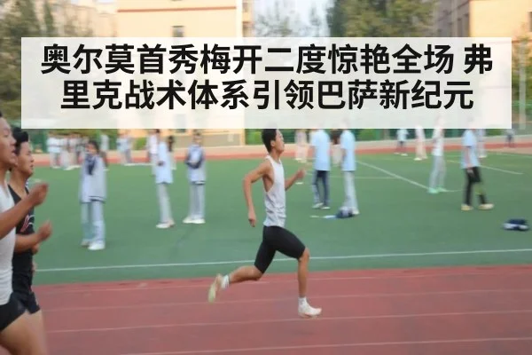 奥尔莫首秀梅开二度惊艳全场 弗里克战术体系引领巴萨新纪元