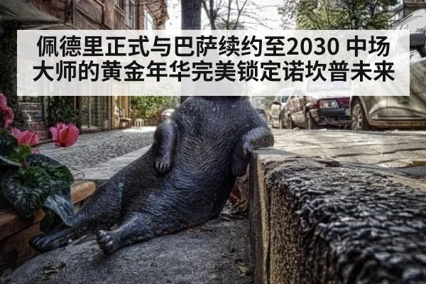 佩德里正式与巴萨续约至2030 中场大师的黄金年华完美锁定诺坎普未来
