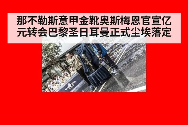 那不勒斯意甲金靴奥斯梅恩官宣亿元转会巴黎圣日耳曼正式尘埃落定